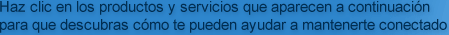 Haz clic en los productos y servicios que aparecen a continuaci�n 
para que descubras c�mo te pueden ayudar a mantenerte conectado