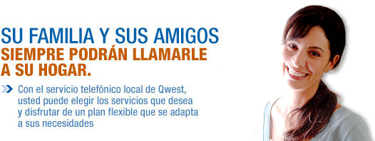 SU FAMILIA Y SUS AMIGOS SIEMPRE PODR&Aacute;N LLAMARLE A SU HOGAR. Con el servicio telef&oacute;nico local de Qwest, usted puede elegir los servicios que desea y disfrutar de un plan flexible que se adapte a sus necesidades.