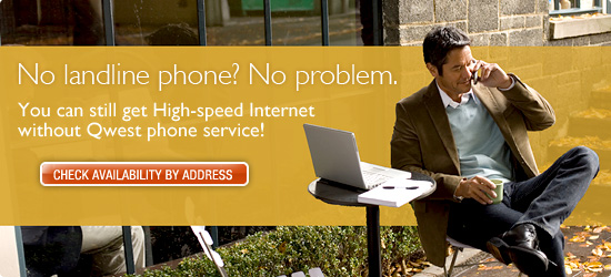 No landline phone? No problem. You can still get high-speed internet without Qwest phone service! Check availibility by address.