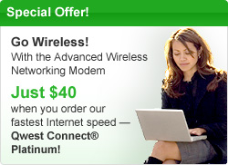Special Offer! Go Wireless! With the advanced Wireless Networking Modem.  Just $40 when you order our fastest Internet speed &ndash; Qwest Connect Platinum.