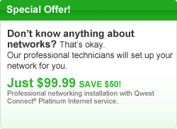 Special Offer! Don&rsquo;t know anything about networks?  That&rsquo;s okay.  Our professional technicians will set up your network for you.  Just $99.99. SAVE $50!  Professional networking installation with Qwest Connect Platinum with Windows Live Internet service.
