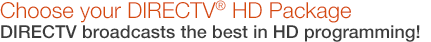 Choose your DIRECTV&reg; HD Package. DIRECTV broadcasts the best in HD programming!