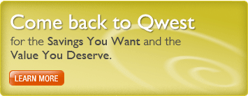 Come Back to Qwest, for the savings you want and the value you deserve. Learn more.